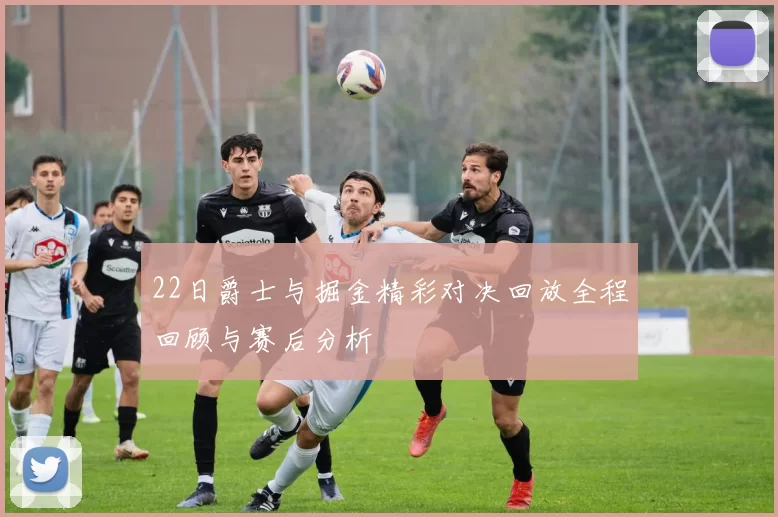 22日爵士与掘金精彩对决回放全程回顾与赛后分析