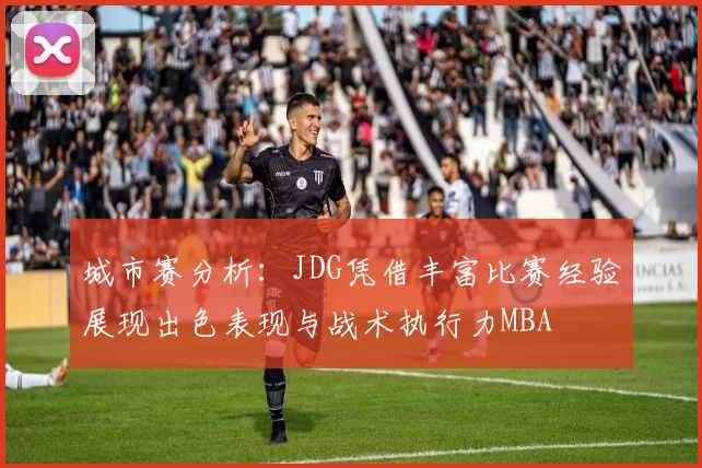 城市赛分析：JDG凭借丰富比赛经验展现出色表现与战术执行力MBA