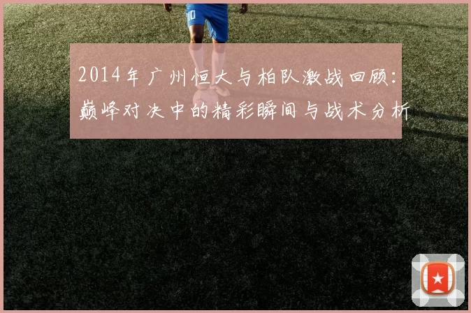 2014年广州恒大与柏队激战回顾：巅峰对决中的精彩瞬间与战术分析