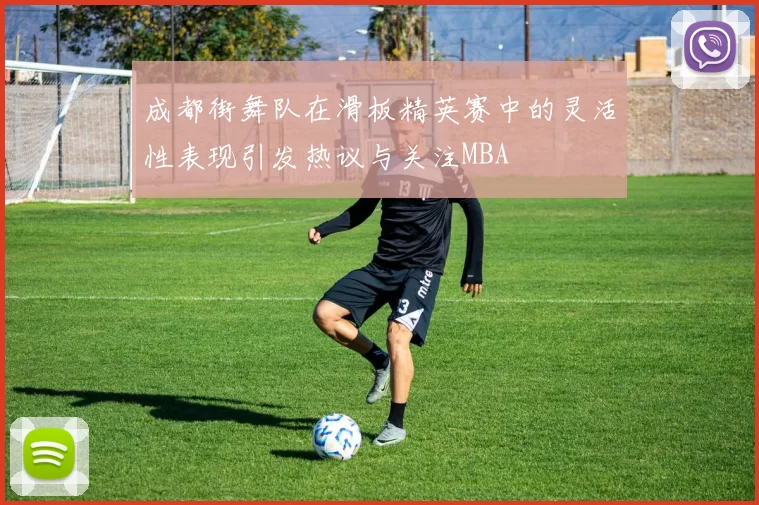 成都街舞队在滑板精英赛中的灵活性表现引发热议与关注MBA