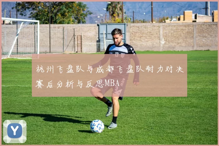 杭州飞盘队与成都飞盘队耐力对决赛后分析与反思MBA