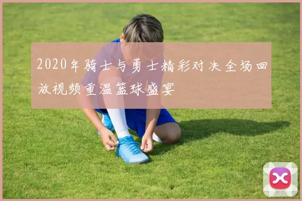 2020年骑士与勇士精彩对决全场回放视频重温篮球盛宴