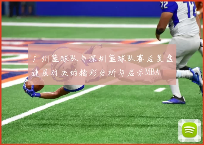 广州篮球队与深圳篮球队赛后复盘速度对决的精彩分析与启示MBA