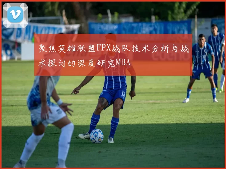 聚焦英雄联盟FPX战队技术分析与战术探讨的深度研究MBA