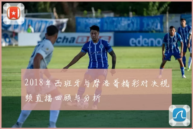 2018年西班牙与摩洛哥精彩对决视频直播回顾与分析