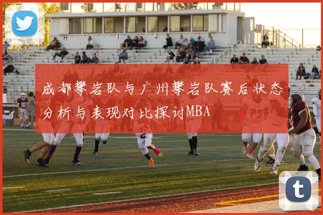 成都攀岩队与广州攀岩队赛后状态分析与表现对比探讨MBA