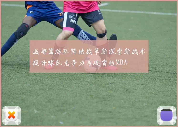 成都篮球队阵地战革新探索新战术提升球队竞争力与观赏性MBA