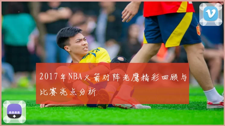 2017年NBA火箭对阵老鹰精彩回顾与比赛亮点分析