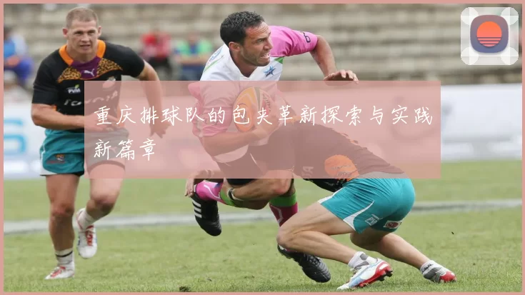 重庆排球队的包夹革新探索与实践新篇章