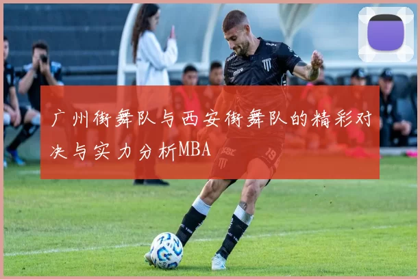 广州街舞队与西安街舞队的精彩对决与实力分析MBA