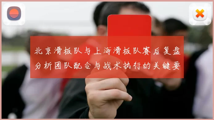 北京滑板队与上海滑板队赛后复盘分析团队配合与战术执行的关键要素MBA