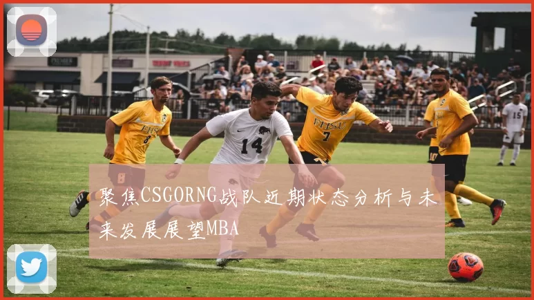 聚焦CSGORNG战队近期状态分析与未来发展展望MBA