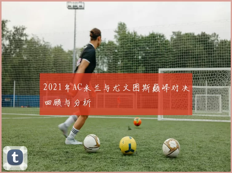 2021年AC米兰与尤文图斯巅峰对决回顾与分析
