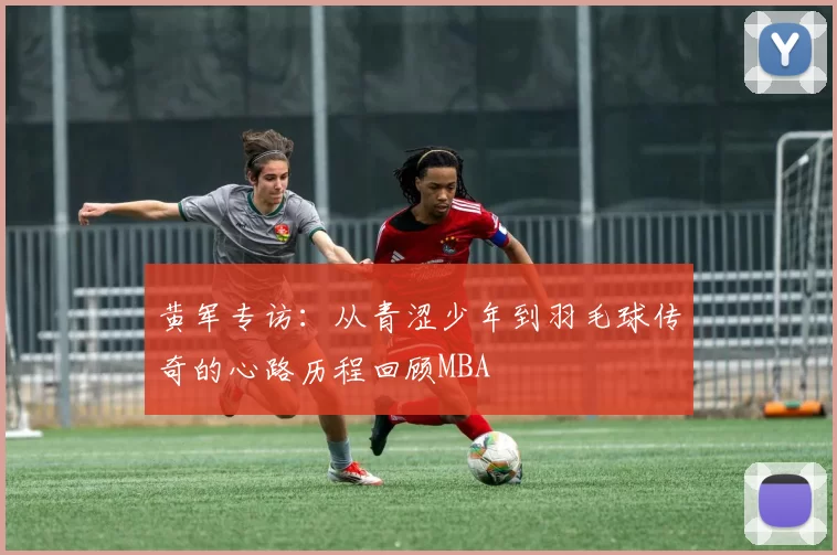 黄军专访：从青涩少年到羽毛球传奇的心路历程回顾MBA