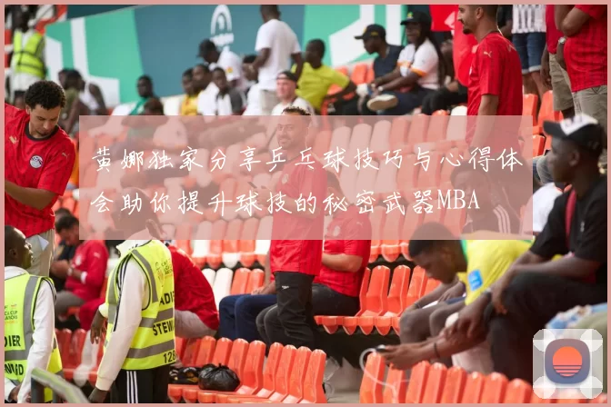 黄娜独家分享乒乓球技巧与心得体会助你提升球技的秘密武器MBA