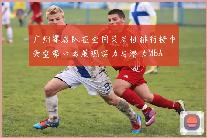 广州攀岩队在全国灵活性排行榜中荣登第六名展现实力与潜力MBA