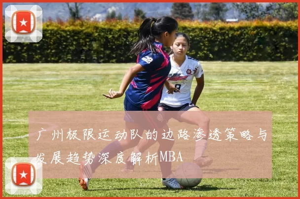 广州极限运动队的边路渗透策略与发展趋势深度解析MBA