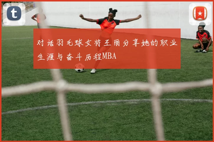 对话羽毛球女将王丽分享她的职业生涯与奋斗历程MBA
