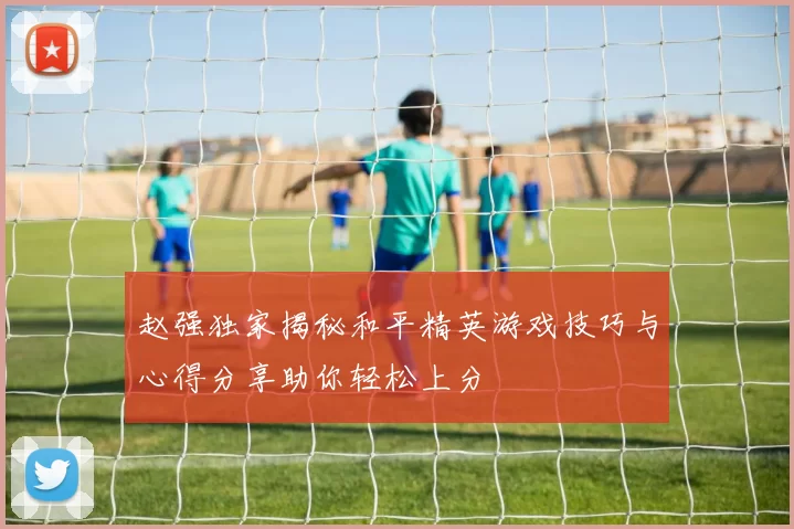 赵强独家揭秘和平精英游戏技巧与心得分享助你轻松上分