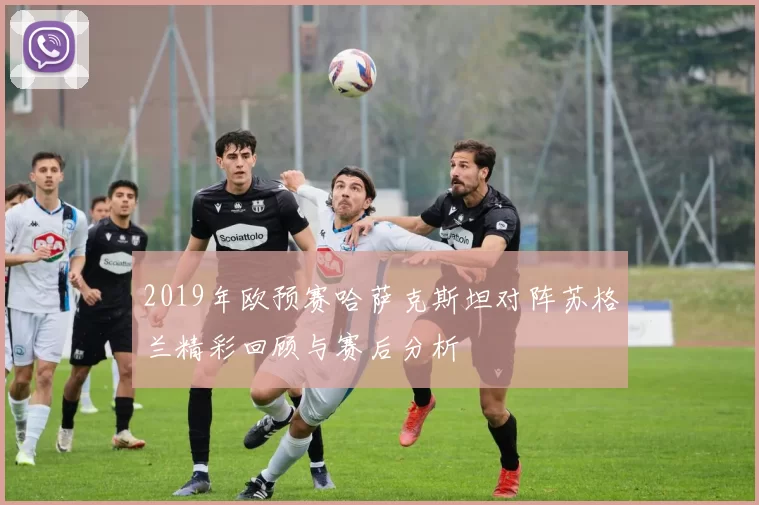 2019年欧预赛哈萨克斯坦对阵苏格兰精彩回顾与赛后分析