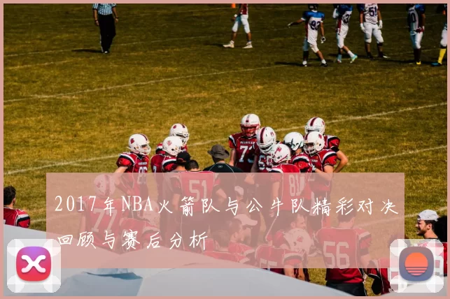 2017年NBA火箭队与公牛队精彩对决回顾与赛后分析