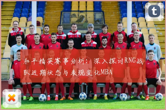 和平精英赛事分析：深入探讨RNG战队近期状态与表现变化MBA