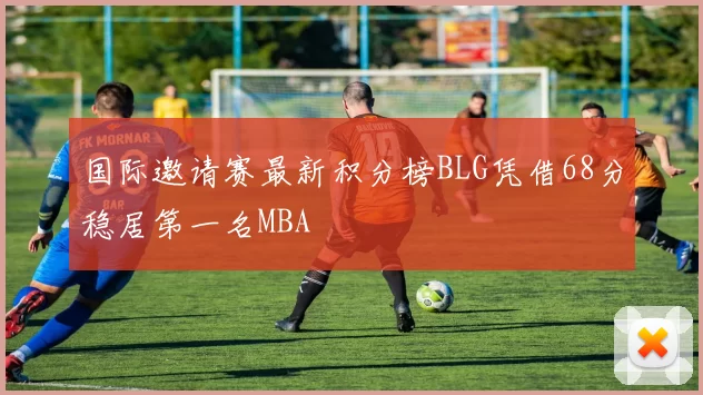 国际邀请赛最新积分榜BLG凭借68分稳居第一名MBA
